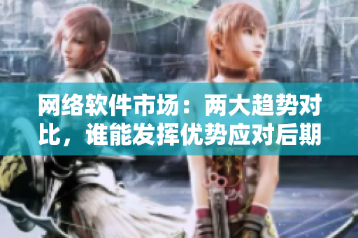 网络软件市场：两大趋势对比，谁能发挥优势应对后期挑战