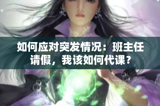 如何应对突发情况：班主任请假，我该如何代课？