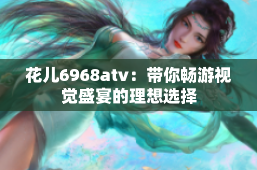 花儿6968atv：带你畅游视觉盛宴的理想选择