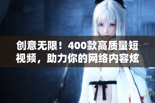 创意无限！400款高质量短视频，助力你的网络内容炫目亮相