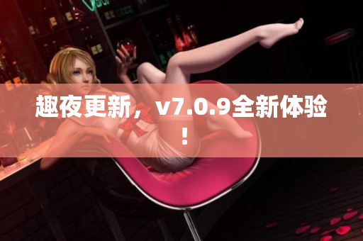 趣夜更新，v7.0.9全新体验！