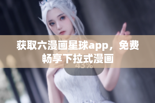 获取六漫画星球app，免费畅享下拉式漫画