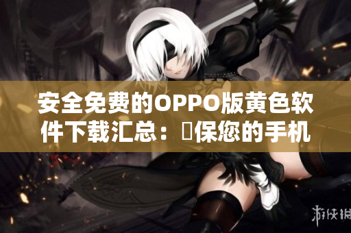 安全免费的OPPO版黄色软件下载汇总：確保您的手机无恶意软件