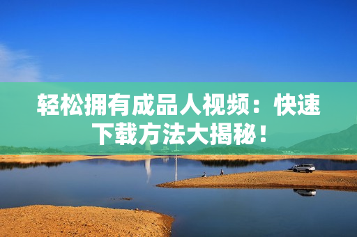 轻松拥有成品人视频：快速下载方法大揭秘！