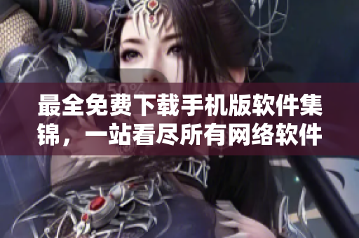 最全免费下载手机版软件集锦，一站看尽所有网络软件！