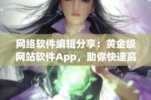 网络软件编辑分享：黄金级网站软件App，助你快速高效运营！