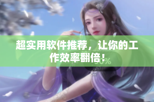 超实用软件推荐，让你的工作效率翻倍！