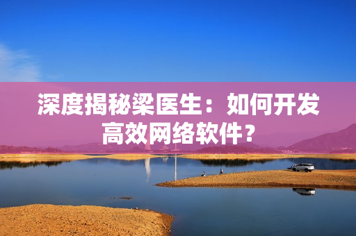 深度揭秘梁医生：如何开发高效网络软件？