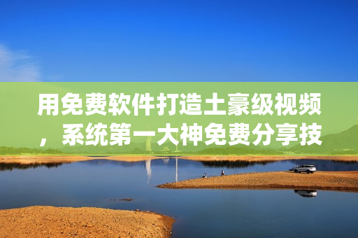 用免费软件打造土豪级视频，系统第一大神免费分享技巧！