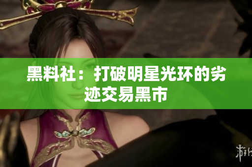 黑料社：打破明星光环的劣迹交易黑市