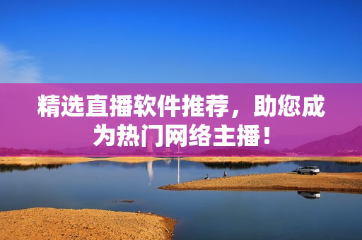 精选直播软件推荐，助您成为热门网络主播！