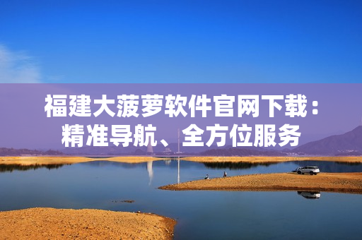 福建大菠萝软件官网下载：精准导航、全方位服务