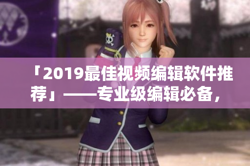 「2019最佳视频编辑软件推荐」——专业级编辑必备，让你的视频脱颖而出！