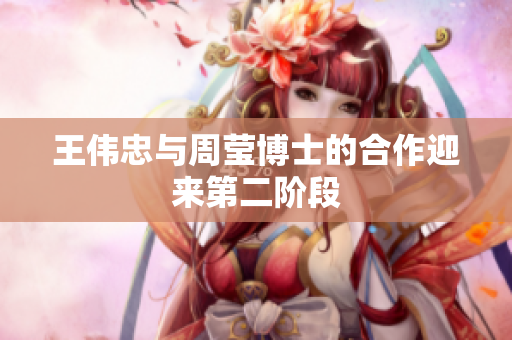 王伟忠与周莹博士的合作迎来第二阶段