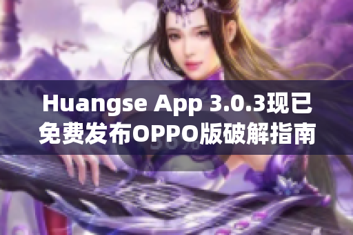 Huangse App 3.0.3现已免费发布OPPO版破解指南