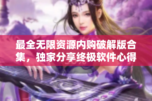 最全无限资源内购破解版合集，独家分享终极软件心得
