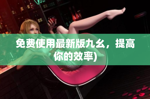 免费使用最新版九幺，提高你的效率)
