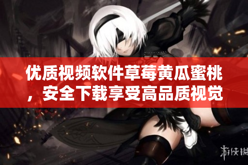 优质视频软件草莓黄瓜蜜桃，安全下载享受高品质视觉盛宴