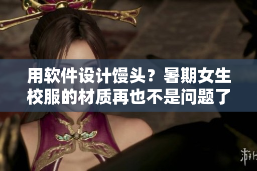用软件设计馒头？暑期女生校服的材质再也不是问题了！