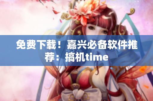 免费下载！嘉兴必备软件推荐：搞机time
