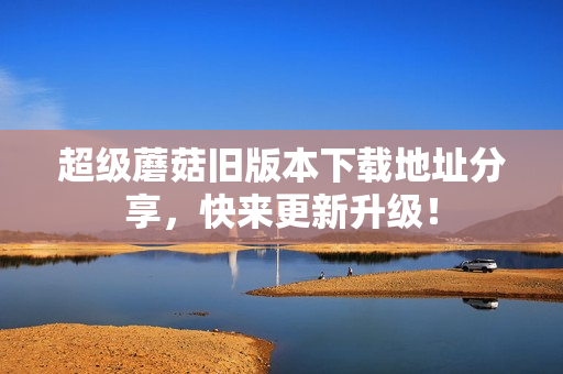 超级蘑菇旧版本下载地址分享，快来更新升级！