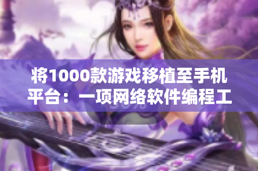 将1000款游戏移植至手机平台：一项网络软件编程工程