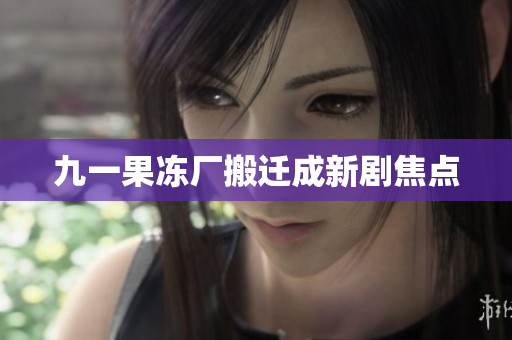 九一果冻厂搬迁成新剧焦点