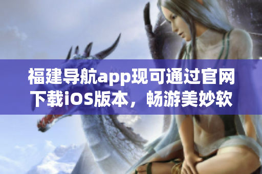 福建导航app现可通过官网下载iOS版本，畅游美妙软件世界