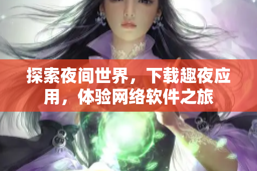 探索夜间世界，下载趣夜应用，体验网络软件之旅