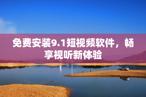 免费安装9.1短视频软件，畅享视听新体验