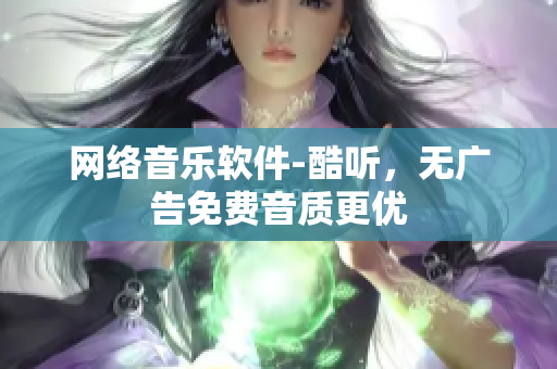 网络音乐软件-酷听，无广告免费音质更优