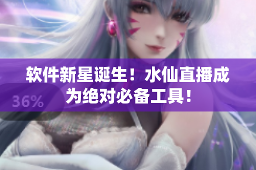软件新星诞生！水仙直播成为绝对必备工具！