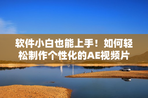 软件小白也能上手！如何轻松制作个性化的AE视频片段？