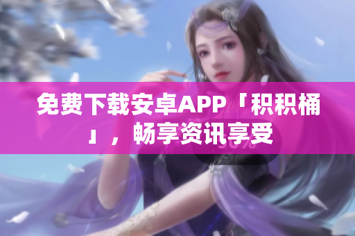 免费下载安卓APP「积积桶」，畅享资讯享受