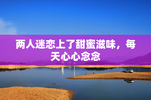 两人迷恋上了甜蜜滋味，每天心心念念