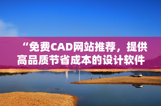“免费CAD网站推荐，提供高品质节省成本的设计软件”