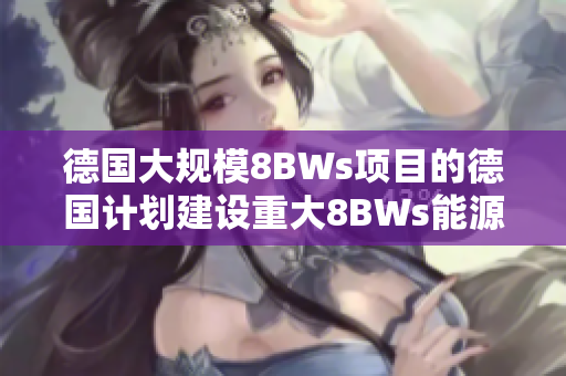 德国大规模8BWs项目的德国计划建设重大8BWs能源项目