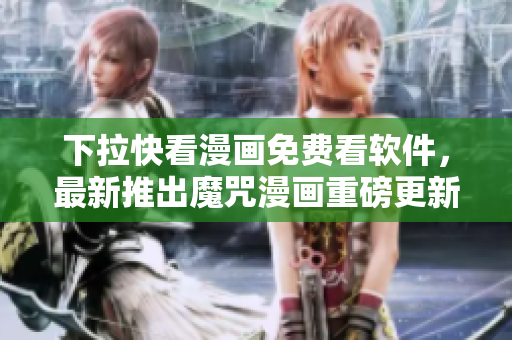 下拉快看漫画免费看软件，最新推出魔咒漫画重磅更新