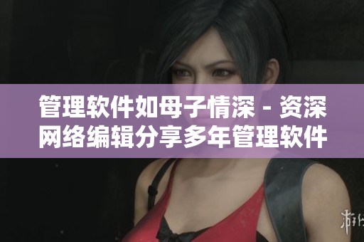 管理软件如母子情深 - 资深网络编辑分享多年管理软件经验