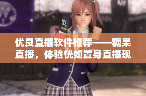 优良直播软件推荐——糖果直播，体验恍如置身直播现场