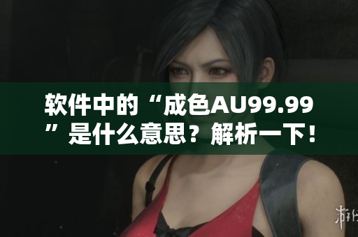 软件中的“成色AU99.99”是什么意思？解析一下！