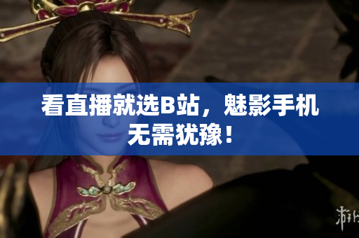 看直播就选B站，魅影手机无需犹豫！