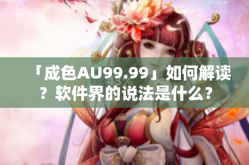 「成色AU99.99」如何解读？软件界的说法是什么？