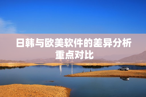 日韩与欧美软件的差异分析 重点对比