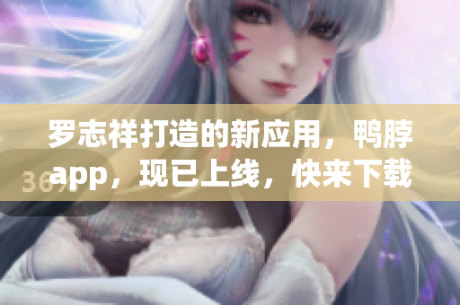 罗志祥打造的新应用，鸭脖app，现已上线，快来下载使用！