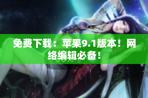 免费下载：苹果9.1版本！网络编辑必备！