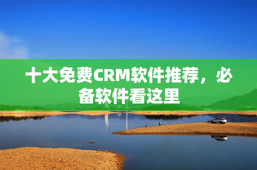 十大免费CRM软件推荐，必备软件看这里