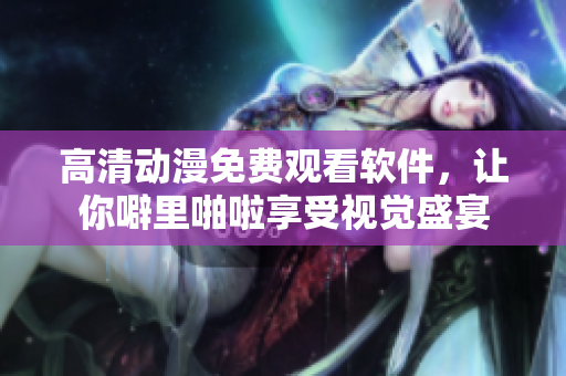 高清动漫免费观看软件，让你噼里啪啦享受视觉盛宴