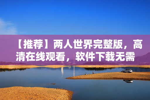 【推荐】两人世界完整版，高清在线观看，软件下载无需费力