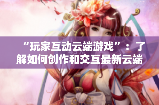 “玩家互动云端游戏”：了解如何创作和交互最新云端游戏